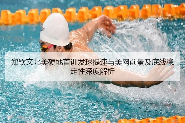 郑钦文北美硬地首训发球提速与美网前景及底线稳定性深度解析